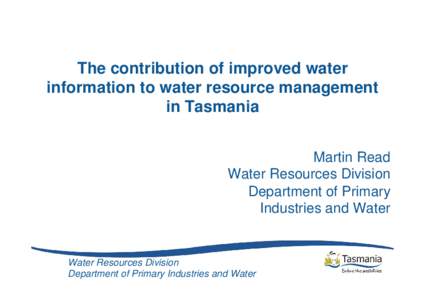 The contribution of improved water information to water resource management in Tasmania Martin Read Water Resources Division Department of Primary