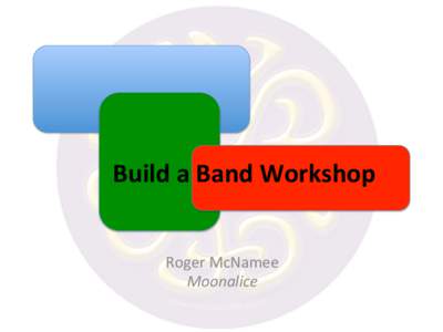 Build	
  a	
  Band	
  Workshop	
   Roger	
  McNamee	
   Moonalice	
      The	
  Bono	
  Insight	
  