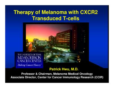 Therapy of Melanoma with CXCR2 Transduced T-cells Patrick Hwu, M.D. Professor & Chairman, Melanoma Medical Oncology Associate Director, Center for Cancer Immunology Research (CCIR)