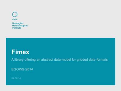 Fimex A library offering an abstract data-model for gridded data-formats EGOWS  Data-Flow at Met. Institute