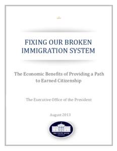 FIXING OUR BROKEN IMMIGRATION SYSTEM The Economic Benefits of Providing a Path to Earned Citizenship The Executive Office of the President