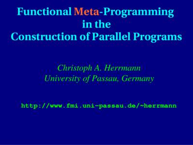 Functional Meta­Programming  in the Construction of Parallel Programs Christoph A. Herrmann University of Passau, Germany http://www.fmi.uni-passau.de/~herrmann