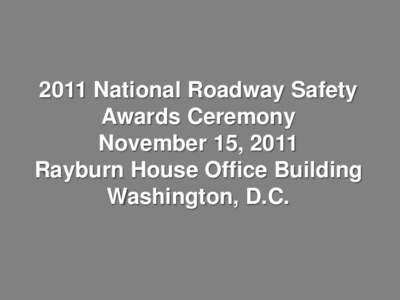 2011 National Roadway Safety Awards Ceremony November 15, 2011 Rayburn House Office Building Washington, D.C.