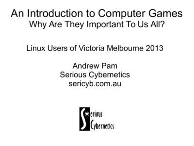 An Introduction to Computer Games Why Are They Important To Us All? Linux Users of Victoria Melbourne 2013 Andrew Pam Serious Cybernetics sericyb.com.au