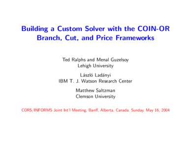 Building a Custom Solver with the COIN-OR Branch, Cut, and Price Frameworks Ted Ralphs and Menal Guzelsoy Lehigh University L´aszl´o Lad´anyi IBM T. J. Watson Research Center