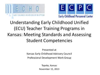 Understanding Early Childhood Unified (ECU) Teacher Training Programs in Kansas: Meeting Standards and Assessing Student Competencies Presented at Kansas Early Childhood Advisory Council