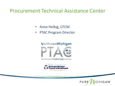 Procurement Technical Assistance Center • Anne Helbig, CFCM • PTAC Program Director What is a PTAC? The PTAC (Procurement Technical Assistance Center) is a notfor-profit program funded by the MEDC (Michigan Economic