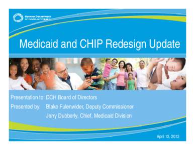 Medicaid and CHIP Redesign Update  Presentation to: DCH Board of Directors Presented by: Blake Fulenwider, Deputy Commissioner Jerry Dubberly, Chief, Medicaid Division