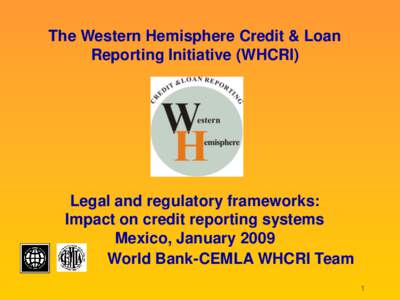 The Western Hemisphere Credit & Loan Reporting Initiative (WHCRI) Legal and regulatory frameworks: Impact on credit reporting systems Mexico, January 2009