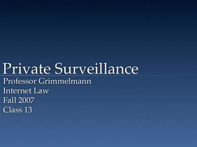 Private Surveillance Professor Grimmelmann Internet Law Fall 2007 Class 13