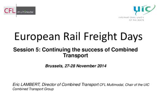 European Rail Freight Days Session 5: Continuing the success of Combined Transport Brussels, 27-28 November[removed]Eric LAMBERT, Director of Combined Transport CFL Multimodal, Chair of the UIC