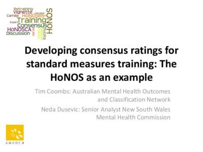 Developing consensus ratings for standard measures training: The HoNOS as an example Tim Coombs: Australian Mental Health Outcomes and Classification Network Neda Dusevic: Senior Analyst New South Wales