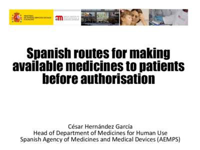 Spanish routes for making available medicines to patients before authorisation César Hernández García Head of Department of Medicines for Human Use