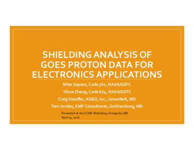 SHIELDING	
  ANALYSIS	
  OF	
   GOES	
  PROTON	
  DATA	
  FOR	
   ELECTRONICS	
  APPLICATIONS	
   Mike	
  Xapsos,	
  Code	
  561,	
  NASA/GSFC	
   Yihua	
  Zheng,	
  Code	
  674,	
  NASA/GSFC	
   Craig