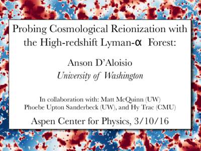 Probing Cosmological Reionization with the High-redshift Lyman-α Forest: Anson D’Aloisio University of Washington In collaboration with: Matt McQuinn (UW) Phoebe Upton Sanderbeck (UW), and Hy Trac (CMU)
