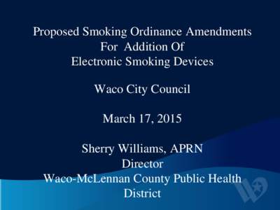 Proposed Smoking Ordinance Amendments For Addition Of Electronic Smoking Devices Waco City Council March 17, 2015 Sherry Williams, APRN
