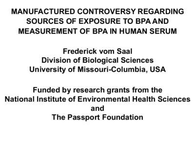 MANUFACTURED CONTROVERSY REGARDING SOURCES OF EXPOSURE TO BPA AND MEASUREMENT OF BPA IN HUMAN SERUM Frederick vom Saal Division of Biological Sciences University of Missouri-Columbia, USA