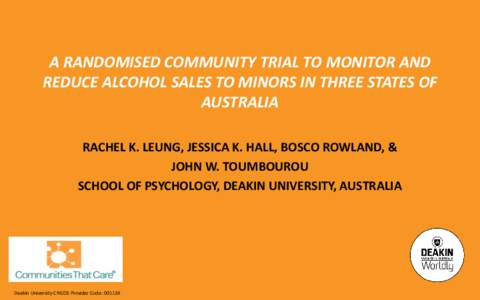 A RANDOMISED COMMUNITY TRIAL TO MONITOR AND REDUCE ALCOHOL SALES TO MINORS IN THREE STATES OF AUSTRALIA RACHEL K. LEUNG, JESSICA K. HALL, BOSCO ROWLAND, & JOHN W. TOUMBOUROU SCHOOL OF PSYCHOLOGY, DEAKIN UNIVERSITY, AUSTR