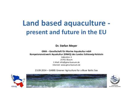 Land based aquaculture present and future in the EU Dr. Stefan Meyer GMA – Gesellschaft für Marine Aquakultur mbH Kompetenznetzwerk Aquakultur (KNAQ) des Landes Schleswig-Holstein HafentörnBüsum