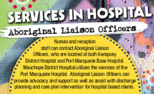 Nurses and reception staff can contact Aboriginal Liaison Officers, who are located at both Kempsey District Hospital and Port Macquarie Base Hospital. Wauchope District Hospital utilizes the services of the Port Macquar