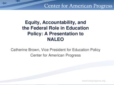 Equity, Accountability, and the Federal Role in Education Policy: A Presentation to NALEO Catherine Brown, Vice President for Education Policy Center for American Progress