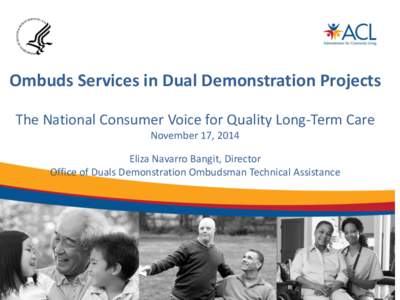 Ombuds Services in Dual Demonstration Projects The National Consumer Voice for Quality Long-Term Care November 17, 2014 Eliza Navarro Bangit, Director Office of Duals Demonstration Ombudsman Technical Assistance