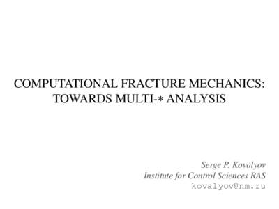 COMPUTATIONAL FRACTURE MECHANICS: TOWARDS MULTI- ANALYSIS Serge P. Kovalyov Institute for Control Sciences RAS 