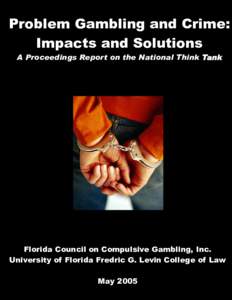 Problem Gambling and Crime: Impacts and Solutions A Proceedings Report on the National Think Tank Florida Council on Compulsive Gambling, Inc. University of Florida Fredric G. Levin College of Law