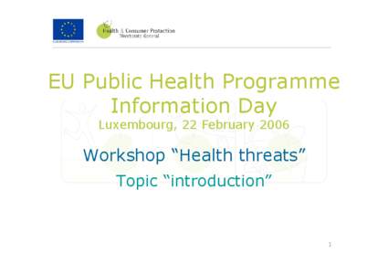 EU Public Health Programme Information Day Luxembourg, 22 February 2006 Workshop “Health threats” Topic “introduction”