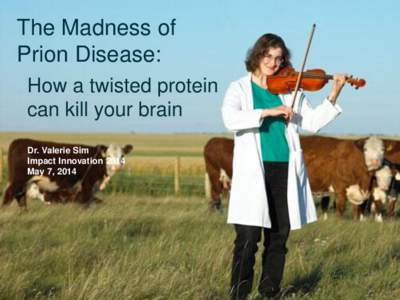 The Madness of Prion Disease: How a twisted protein can kill your brain Dr. Valerie Sim Impact Innovation 2014