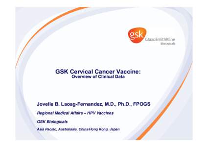 GSK Cervical Cancer Vaccine: Overview of Clinical Data Jovelle B. Laoag-Fernandez, M.D., Ph.D., FPOGS Regional Medical Affairs – HPV Vaccines GSK Biologicals