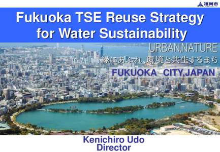 Fukuoka TSE Reuse Strategy for Water Sustainability FUKUOKA CITY,JAPAN Kenichiro Udo Director