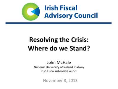 Resolving the Crisis: Where do we Stand? John McHale National University of Ireland, Galway Irish Fiscal Advisory Council