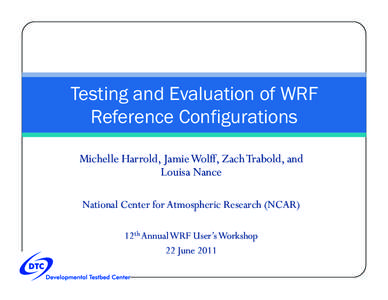 Testing and Evaluation of WRF Reference Configurations Michelle Harrold, Jamie Wolff, Zach Trabold, and Louisa Nance National Center for Atmospheric Research (NCAR) 12th Annual WRF User’s Workshop