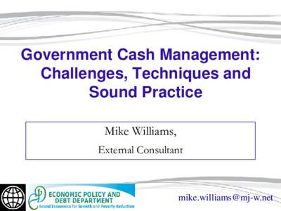 Government Cash Management: Challenges, Techniques and Sound Practice Mike Williams, External Consultant