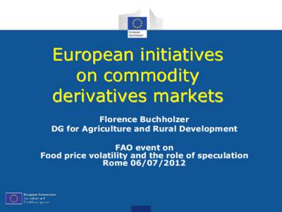 European initiatives on commodity derivatives markets Florence Buchholzer DG for Agriculture and Rural Development FAO event on