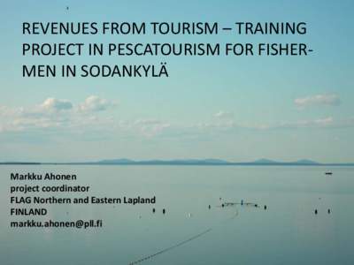 REVENUES FROM TOURISM – TRAINING PROJECT IN PESCATOURISM FOR FISHERMEN IN SODANKYLÄ Markku Ahonen project coordinator FLAG Northern and Eastern Lapland