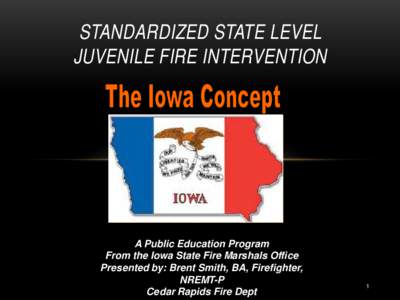 STANDARDIZED STATE LEVEL JUVENILE FIRE INTERVENTION A Public Education Program From the Iowa State Fire Marshals Office Presented by: Brent Smith, BA, Firefighter,