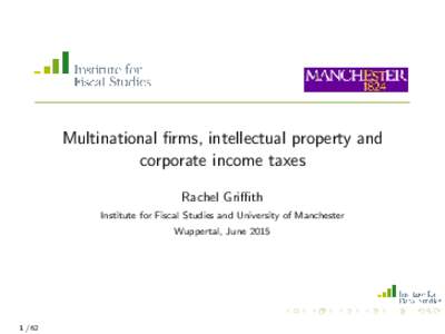 Multinational firms, intellectual property and corporate income taxes Rachel Griffith Institute for Fiscal Studies and University of Manchester Wuppertal, June 2015