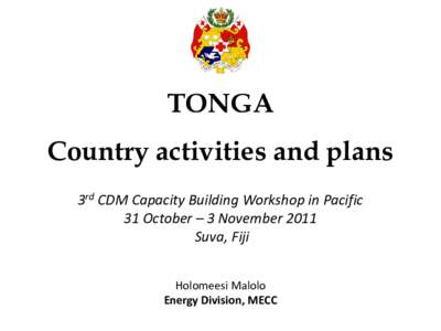 TONGA Country activities and plans 3rd CDM Capacity Building Workshop in Pacific 31 October – 3 November 2011 Suva, Fiji Holomeesi Malolo