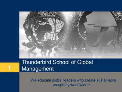 1  Thunderbird School of Global Management ~ We educate global leaders who create sustainable prosperity worldwide ~
