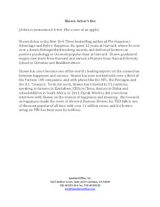 Shawn Achor’s Bio (Achor is pronounced A-kor, like a core of an apple) Shawn Achor is the New York Times bestselling author of The Happiness Advantage and Before Happiness. He spent 12 years at Harvard, where he won ov
