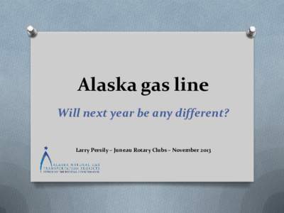 Alaska gas line Will next year be any different? Larry Persily – Juneau Rotary Clubs – November 2013 Producers at work O North Slope producers, TransCanada, have