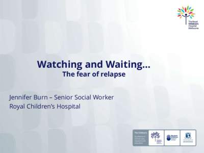 Watching and Waiting… The fear of relapse Jennifer Burn – Senior Social Worker Royal Children’s Hospital