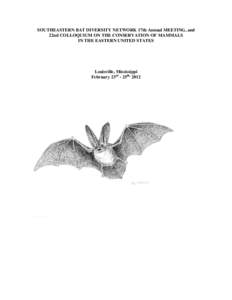 SOUTHEASTERN BAT DIVERSITY NETWORK 17th Annual MEETING, and 22nd COLLOQUIUM ON THE CONSERVATION OF MAMMALS IN THE EASTERN UNITED STATES Louisville, Mississippi February 23rd - 25th, 2012