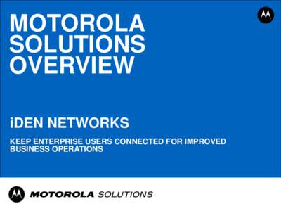 MOTOROLA SOLUTIONS OVERVIEW iDEN NETWORKS KEEP ENTERPRISE USERS CONNECTED FOR IMPROVED BUSINESS OPERATIONS