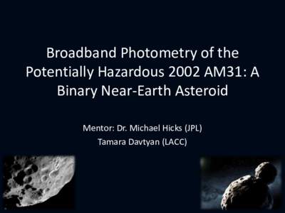 Broadband Photometry of the Potentially Hazardous 2002 AM31: A Binary Near-Earth Asteroid Mentor: Dr. Michael Hicks (JPL) Tamara Davtyan (LACC)