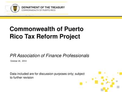 Commonwealth of Puerto Rico Tax Reform Project PR Association of Finance Professionals October 24, 2014  Data included are for discussion purposes only; subject