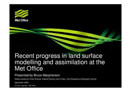 Recent progress in land surface modelling and assimilation at the Met Office Presented by Bruce Macpherson Slides created by Imtiaz Dharssi, Gabriel Rooney, Sam Pullen, John Edwards and Margaret Hendry September 2009