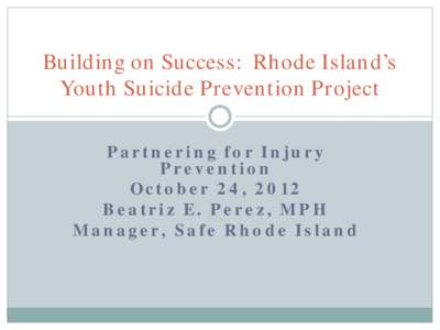 Building on Success: Rhode Island’s Youth Suicide Prevention Project Partnering for Injury Prevention October 24, 2012 Beatriz E. Perez, MPH